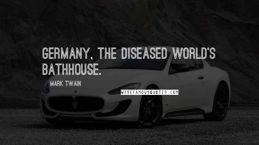 Mark Twain Quotes: Germany, the diseased world's bathhouse.