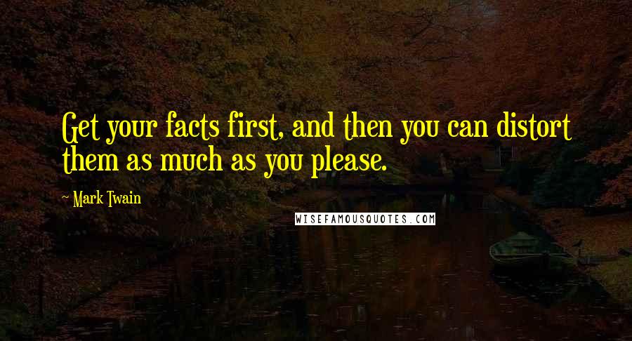 Mark Twain Quotes: Get your facts first, and then you can distort them as much as you please.