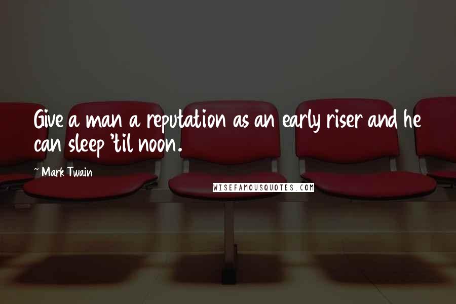 Mark Twain Quotes: Give a man a reputation as an early riser and he can sleep 'til noon.