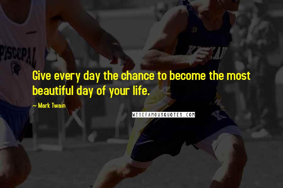 Mark Twain Quotes: Give every day the chance to become the most beautiful day of your life.