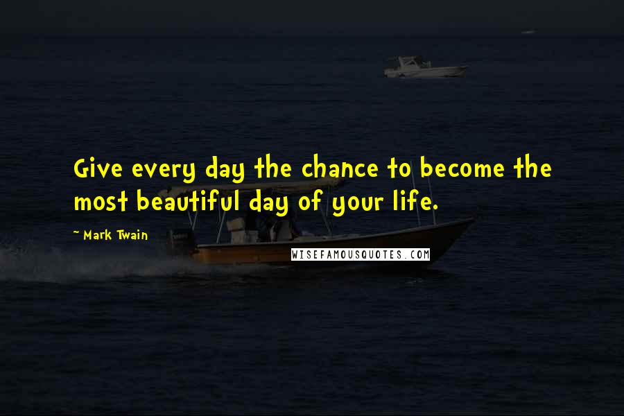 Mark Twain Quotes: Give every day the chance to become the most beautiful day of your life.