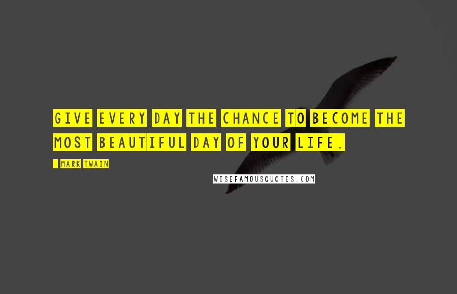 Mark Twain Quotes: Give every day the chance to become the most beautiful day of your life.