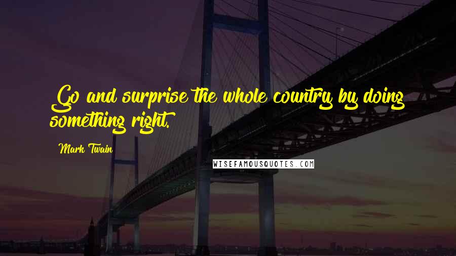 Mark Twain Quotes: Go and surprise the whole country by doing something right.