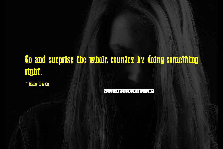 Mark Twain Quotes: Go and surprise the whole country by doing something right.