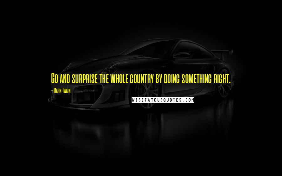 Mark Twain Quotes: Go and surprise the whole country by doing something right.