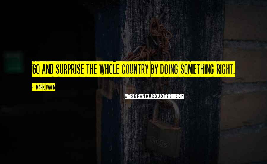 Mark Twain Quotes: Go and surprise the whole country by doing something right.