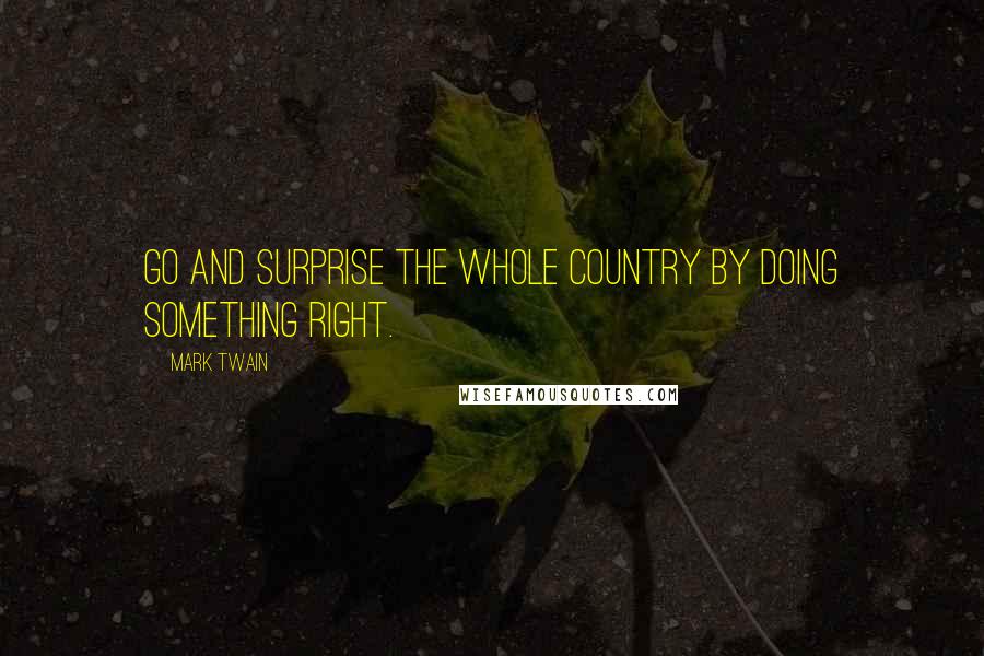 Mark Twain Quotes: Go and surprise the whole country by doing something right.