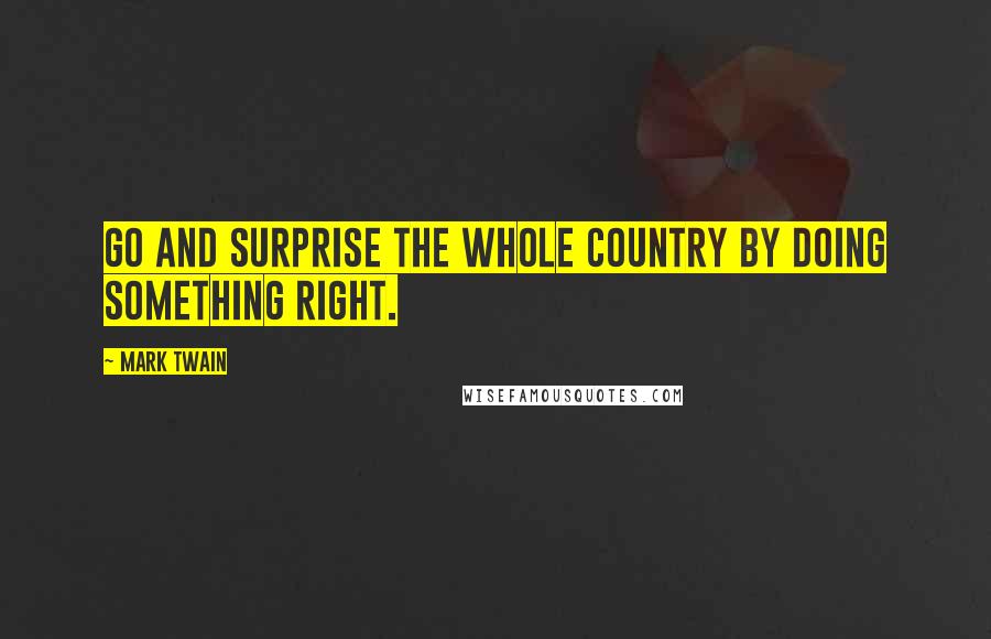 Mark Twain Quotes: Go and surprise the whole country by doing something right.