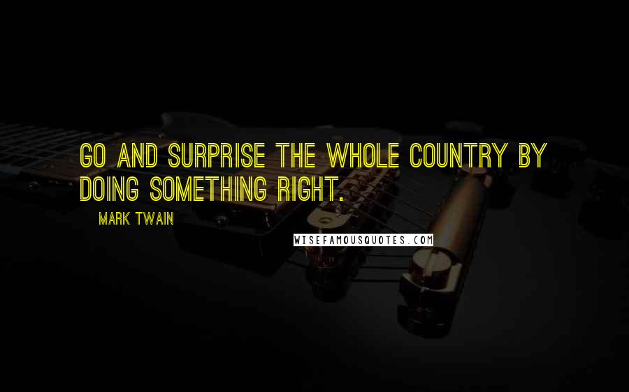 Mark Twain Quotes: Go and surprise the whole country by doing something right.