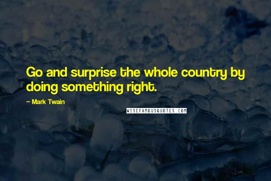 Mark Twain Quotes: Go and surprise the whole country by doing something right.