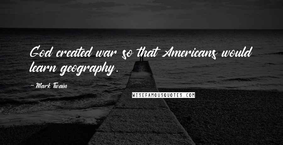 Mark Twain Quotes: God created war so that Americans would learn geography.