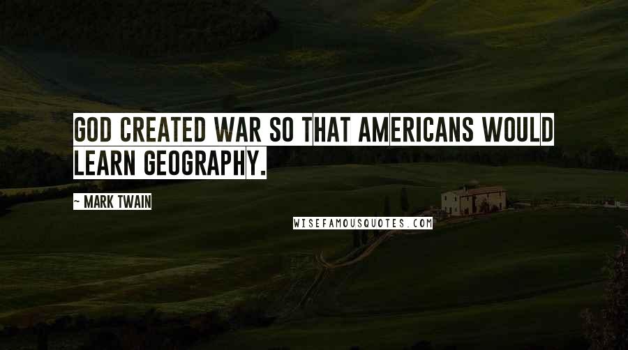 Mark Twain Quotes: God created war so that Americans would learn geography.