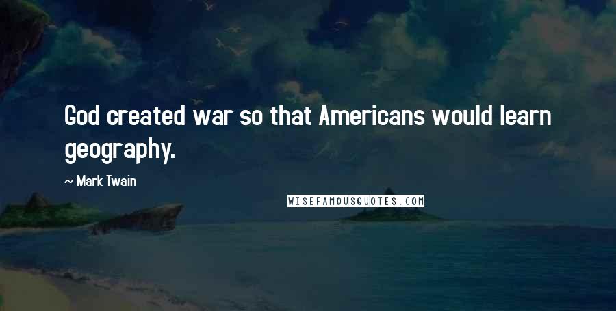 Mark Twain Quotes: God created war so that Americans would learn geography.