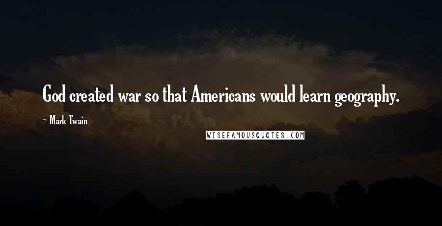 Mark Twain Quotes: God created war so that Americans would learn geography.