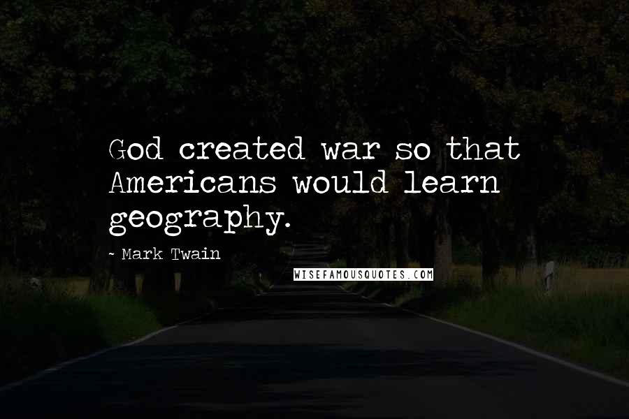 Mark Twain Quotes: God created war so that Americans would learn geography.