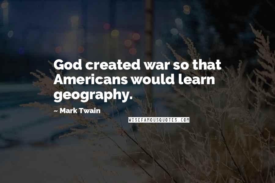 Mark Twain Quotes: God created war so that Americans would learn geography.