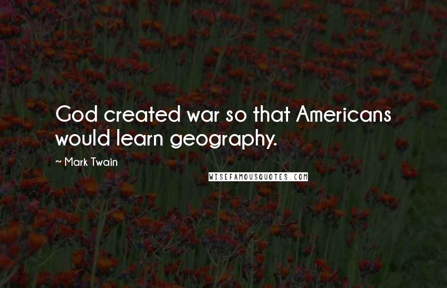 Mark Twain Quotes: God created war so that Americans would learn geography.