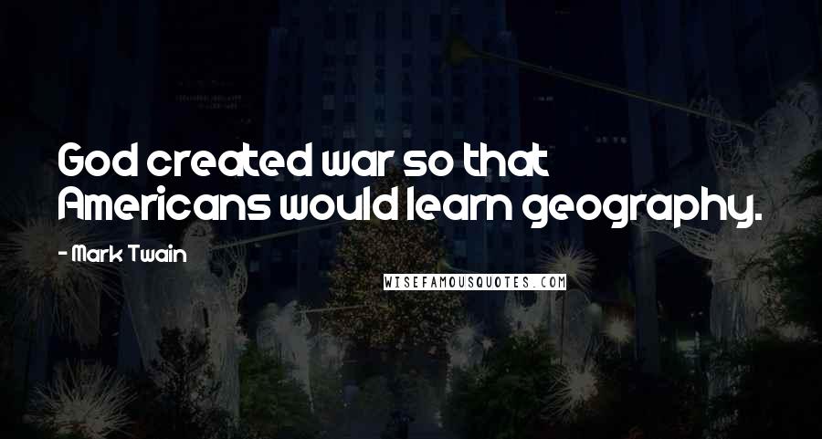 Mark Twain Quotes: God created war so that Americans would learn geography.