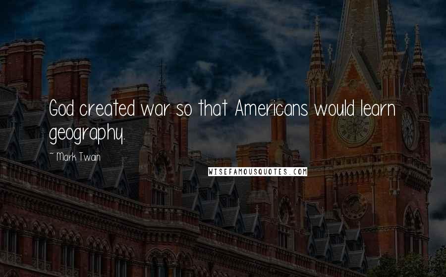 Mark Twain Quotes: God created war so that Americans would learn geography.