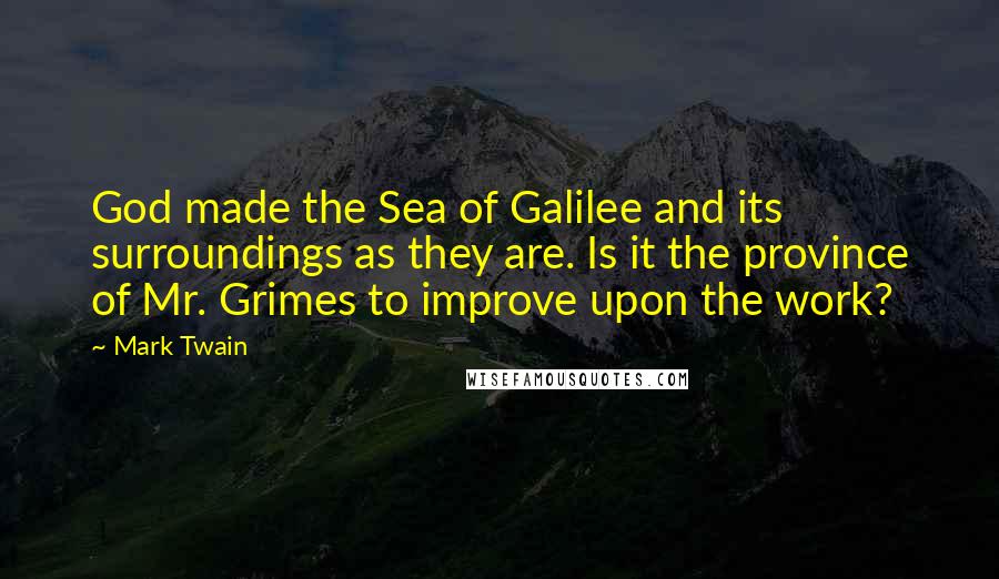 Mark Twain Quotes: God made the Sea of Galilee and its surroundings as they are. Is it the province of Mr. Grimes to improve upon the work?
