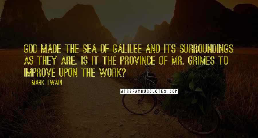 Mark Twain Quotes: God made the Sea of Galilee and its surroundings as they are. Is it the province of Mr. Grimes to improve upon the work?
