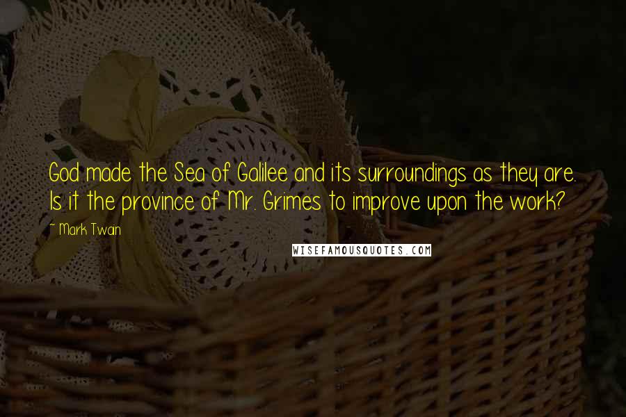 Mark Twain Quotes: God made the Sea of Galilee and its surroundings as they are. Is it the province of Mr. Grimes to improve upon the work?