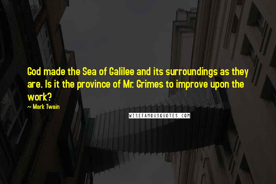 Mark Twain Quotes: God made the Sea of Galilee and its surroundings as they are. Is it the province of Mr. Grimes to improve upon the work?