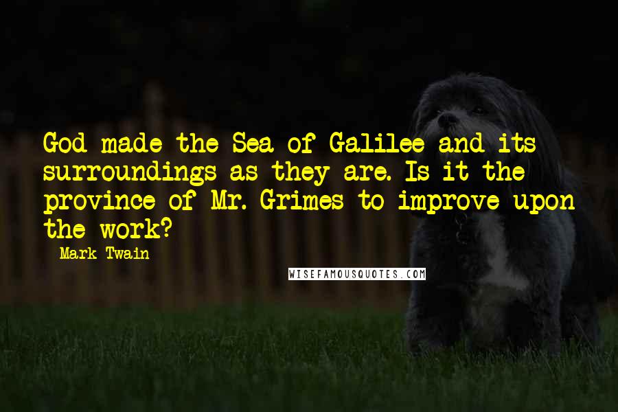 Mark Twain Quotes: God made the Sea of Galilee and its surroundings as they are. Is it the province of Mr. Grimes to improve upon the work?