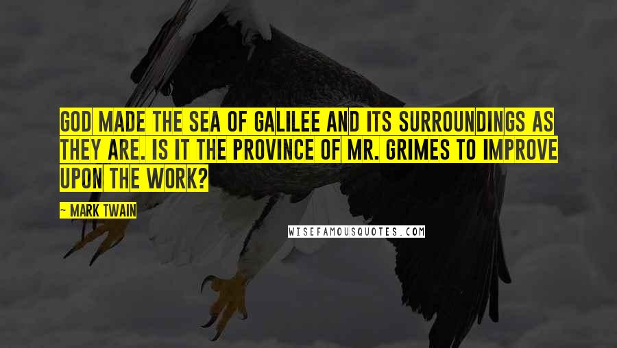 Mark Twain Quotes: God made the Sea of Galilee and its surroundings as they are. Is it the province of Mr. Grimes to improve upon the work?