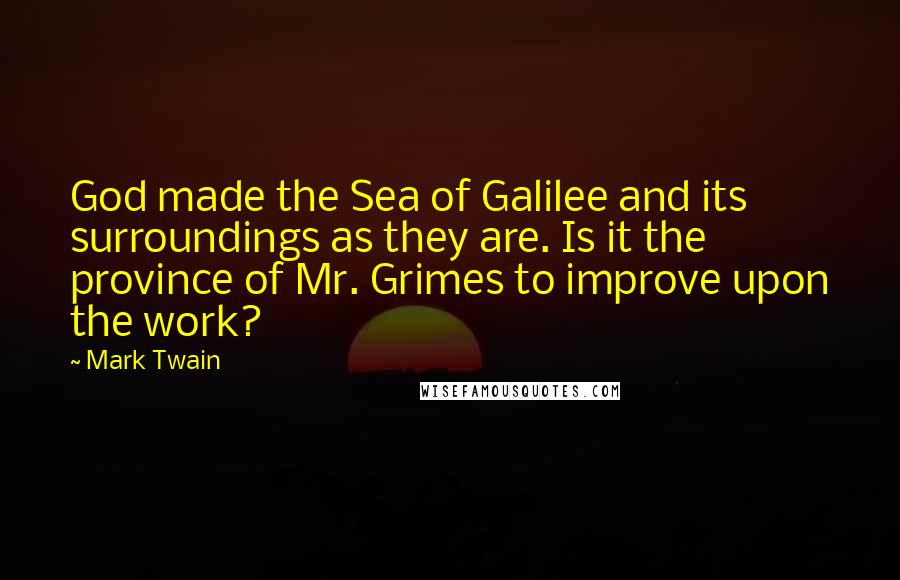 Mark Twain Quotes: God made the Sea of Galilee and its surroundings as they are. Is it the province of Mr. Grimes to improve upon the work?
