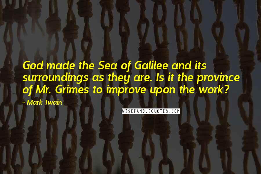 Mark Twain Quotes: God made the Sea of Galilee and its surroundings as they are. Is it the province of Mr. Grimes to improve upon the work?