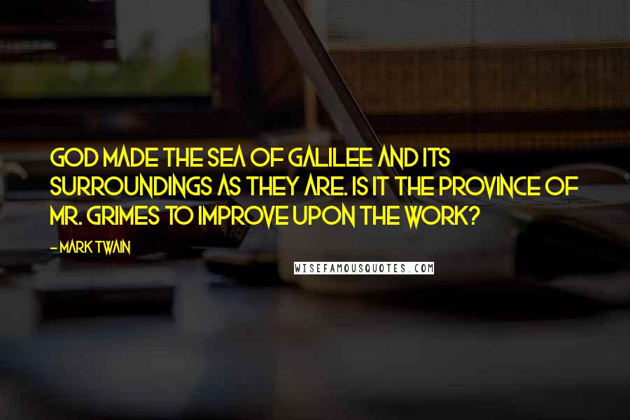 Mark Twain Quotes: God made the Sea of Galilee and its surroundings as they are. Is it the province of Mr. Grimes to improve upon the work?