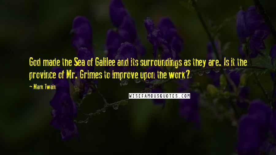 Mark Twain Quotes: God made the Sea of Galilee and its surroundings as they are. Is it the province of Mr. Grimes to improve upon the work?