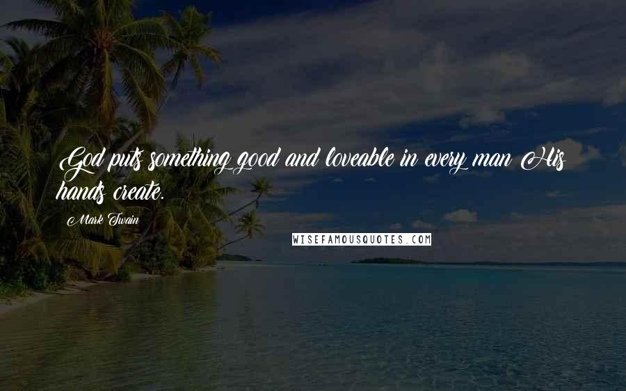 Mark Twain Quotes: God puts something good and loveable in every man His hands create.