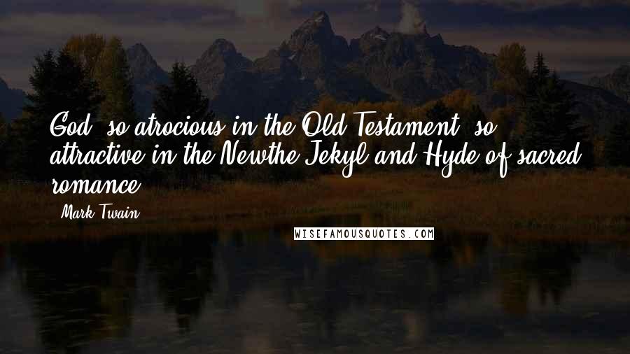 Mark Twain Quotes: God, so atrocious in the Old Testament, so attractive in the Newthe Jekyl and Hyde of sacred romance.