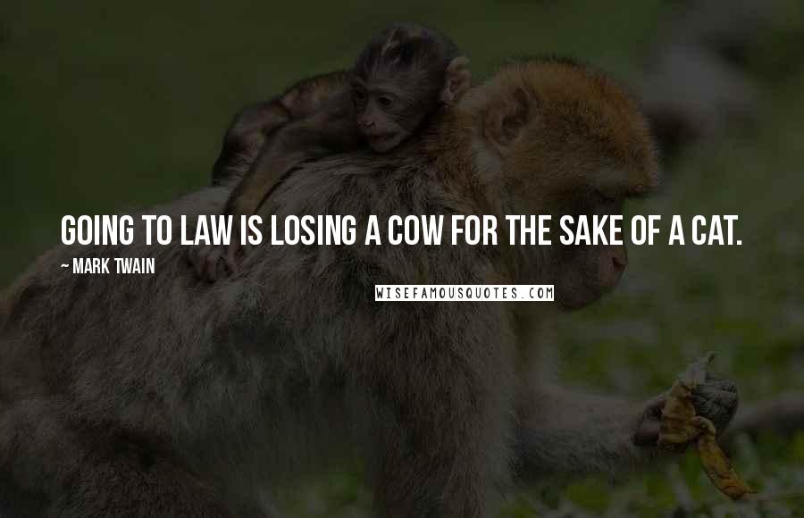 Mark Twain Quotes: Going to law is losing a cow for the sake of a cat.