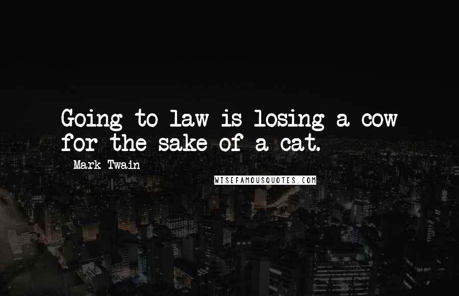 Mark Twain Quotes: Going to law is losing a cow for the sake of a cat.