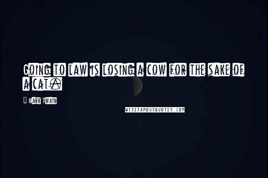 Mark Twain Quotes: Going to law is losing a cow for the sake of a cat.