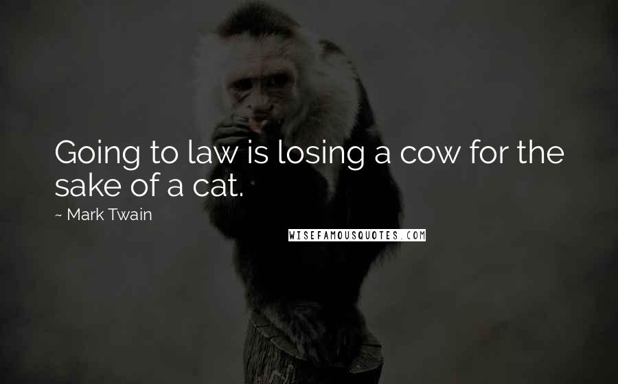 Mark Twain Quotes: Going to law is losing a cow for the sake of a cat.
