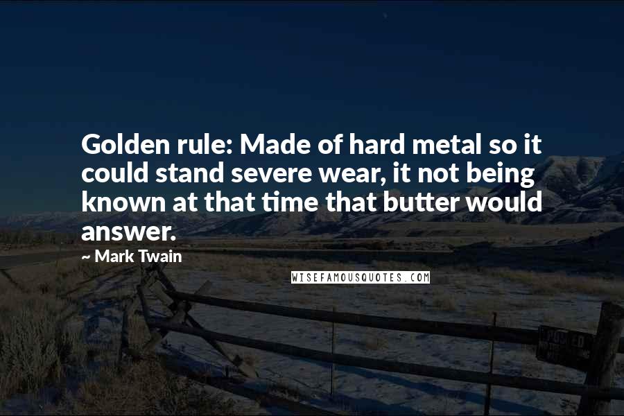 Mark Twain Quotes: Golden rule: Made of hard metal so it could stand severe wear, it not being known at that time that butter would answer.