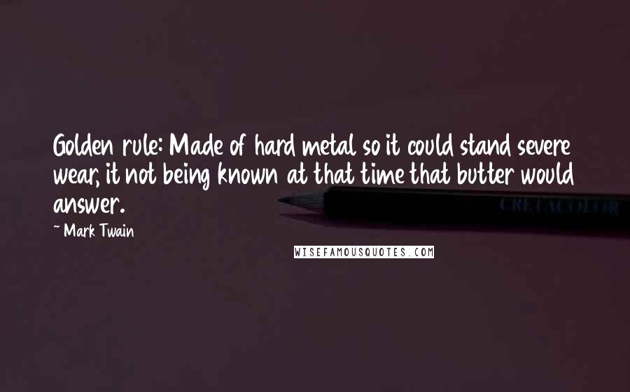 Mark Twain Quotes: Golden rule: Made of hard metal so it could stand severe wear, it not being known at that time that butter would answer.
