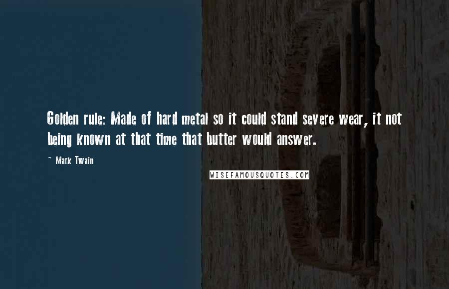 Mark Twain Quotes: Golden rule: Made of hard metal so it could stand severe wear, it not being known at that time that butter would answer.