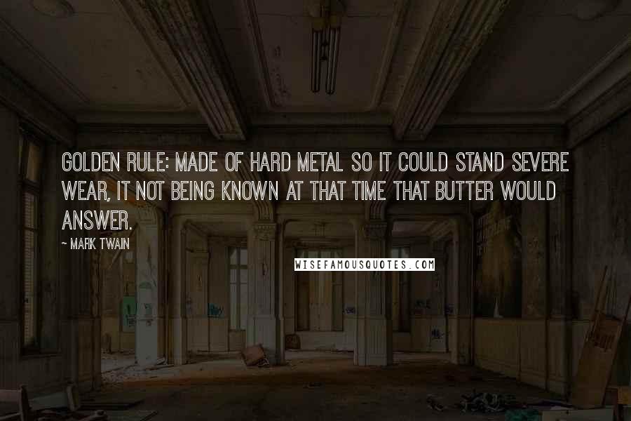 Mark Twain Quotes: Golden rule: Made of hard metal so it could stand severe wear, it not being known at that time that butter would answer.