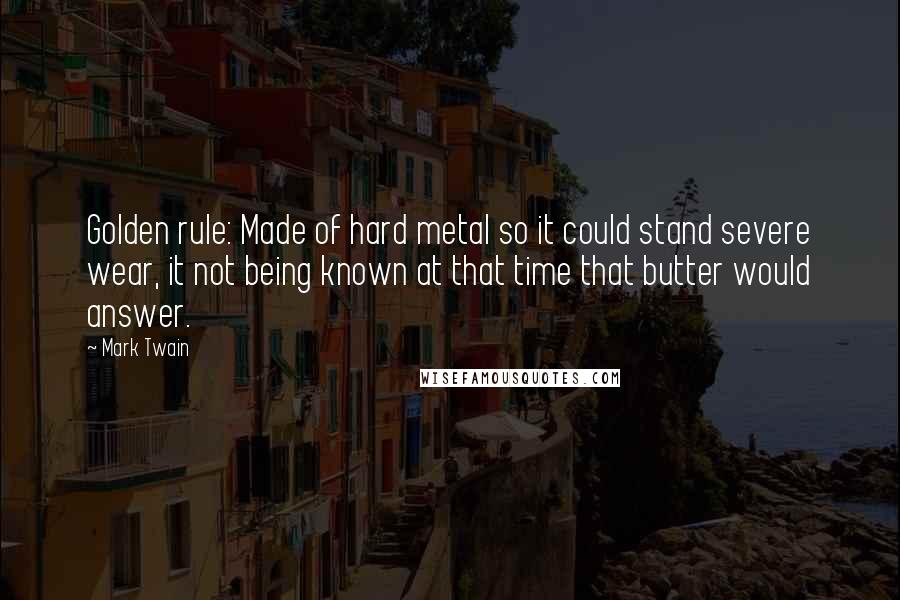 Mark Twain Quotes: Golden rule: Made of hard metal so it could stand severe wear, it not being known at that time that butter would answer.