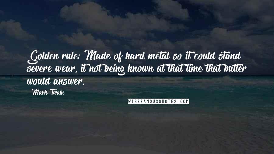 Mark Twain Quotes: Golden rule: Made of hard metal so it could stand severe wear, it not being known at that time that butter would answer.