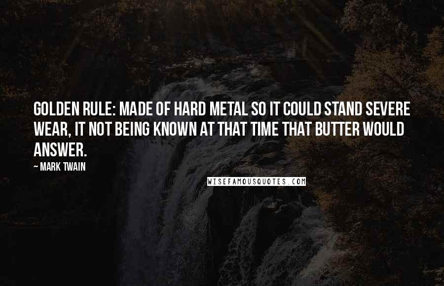 Mark Twain Quotes: Golden rule: Made of hard metal so it could stand severe wear, it not being known at that time that butter would answer.