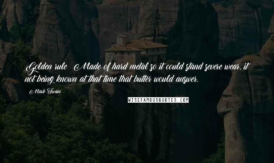 Mark Twain Quotes: Golden rule: Made of hard metal so it could stand severe wear, it not being known at that time that butter would answer.