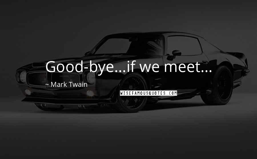 Mark Twain Quotes: Good-bye...if we meet...