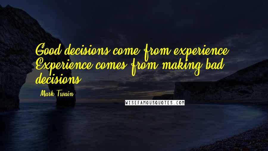 Mark Twain Quotes: Good decisions come from experience. Experience comes from making bad decisions.