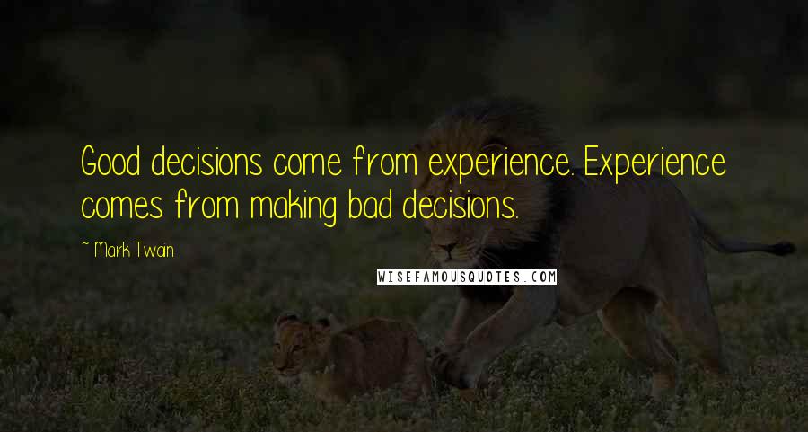 Mark Twain Quotes: Good decisions come from experience. Experience comes from making bad decisions.